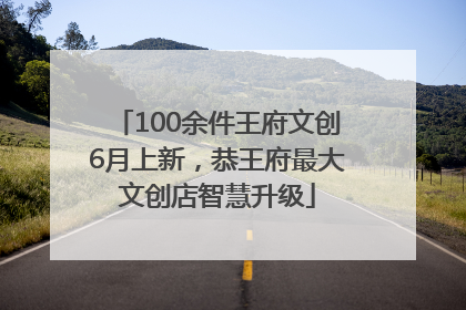 100余件王府文创6月上新，恭王府最大文创店智慧升级